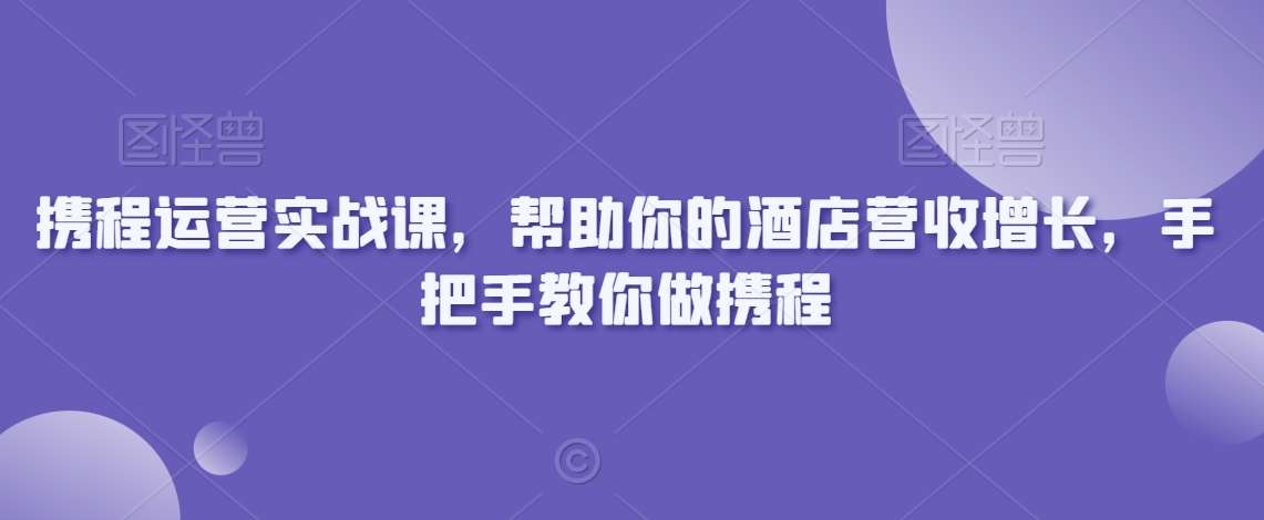携程运营实战课，帮助你的酒店营收增长，手把手教你做携程网创吧-网创项目资源站-副业项目-创业项目-搞钱项目网创吧