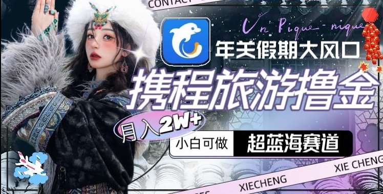年关假期大风口，携程旅游撸金，超蓝海赛道,月入2w+【揭秘】网创吧-网创项目资源站-副业项目-创业项目-搞钱项目网创吧