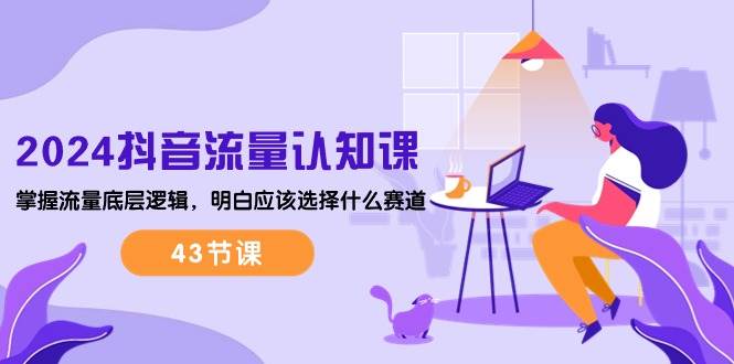 （10713期）2024抖音流量·认知课：掌握流量底层逻辑，明白应该选择什么赛道 (43节课)网创吧-网创项目资源站-副业项目-创业项目-搞钱项目网创吧