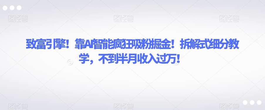 致富引擎！靠AI智能疯狂吸粉掘金！拆解式细分教学，不到半月收入过万【揭秘】网创吧-网创项目资源站-副业项目-创业项目-搞钱项目网创吧