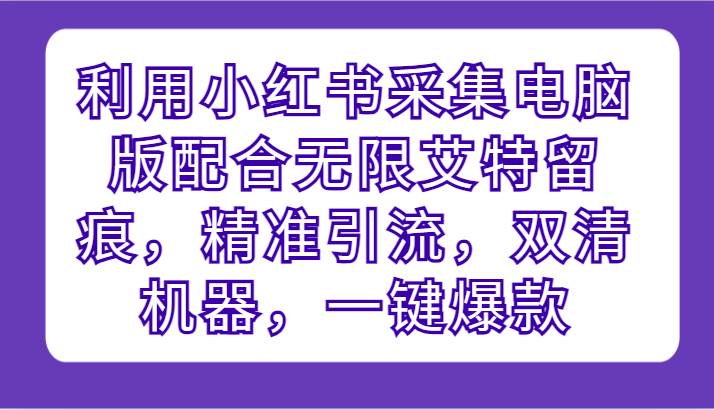 利用小红书采集电脑版配合无限艾特留痕，精准引流，双清机器，一键爆款网创吧-网创项目资源站-副业项目-创业项目-搞钱项目网创吧