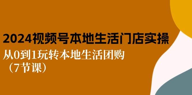 2024视频号短视频本地生活门店实操：从0到1玩转本地生活团购（7节课）网创吧-网创项目资源站-副业项目-创业项目-搞钱项目网创吧