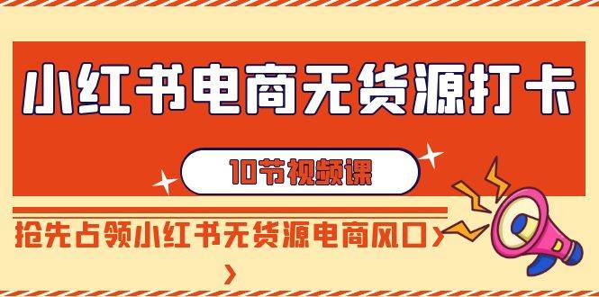 小红书电商无货源打卡，抢先占领小红书无货源电商风口（10节课）网创吧-网创项目资源站-副业项目-创业项目-搞钱项目网创吧