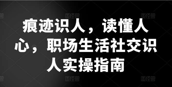 痕迹识人，读懂人心，​职场生活社交识人实操指南网创吧-网创项目资源站-副业项目-创业项目-搞钱项目网创吧