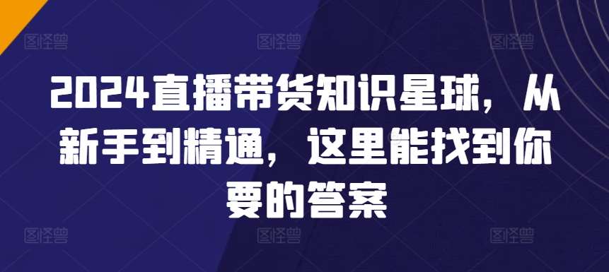 2024直播带货知识星球，从新手到精通，这里能找到你要的答案网创吧-网创项目资源站-副业项目-创业项目-搞钱项目网创吧