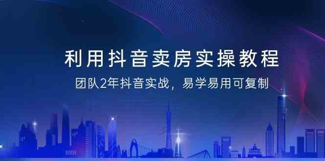 利用抖音卖房实操教程，团队2年抖音实战，易学易用可复制（无水印课程）网创吧-网创项目资源站-副业项目-创业项目-搞钱项目网创吧