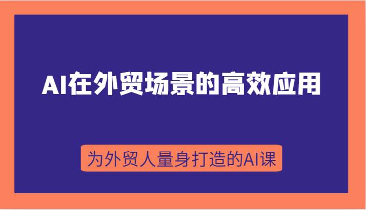 AI在外贸场景的高效应用，从入门到进阶，从B端应用到C端应用，为外贸人量身打造的AI课网创吧-网创项目资源站-副业项目-创业项目-搞钱项目网创吧