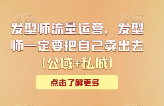 发型师流量运营，发型师一定要把自己卖出去（公域+私城）网创吧-网创项目资源站-副业项目-创业项目-搞钱项目网创吧