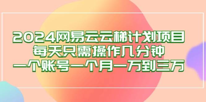（12675期）2024网易云梯计划项目，每天只需操作几分钟 一个账号一个月一万到三万网创吧-网创项目资源站-副业项目-创业项目-搞钱项目网创吧