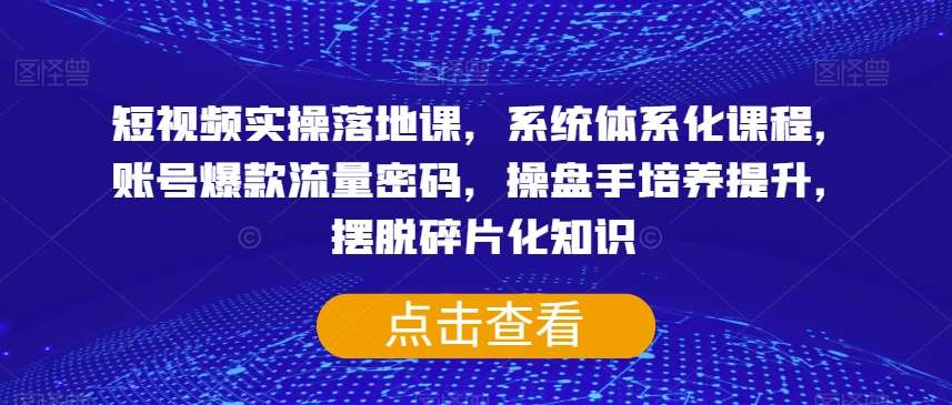 短视频实操落地课，系统体系化课程，账号爆款流量密码，操盘手培养提升，摆脱碎片化知识网创吧-网创项目资源站-副业项目-创业项目-搞钱项目网创吧