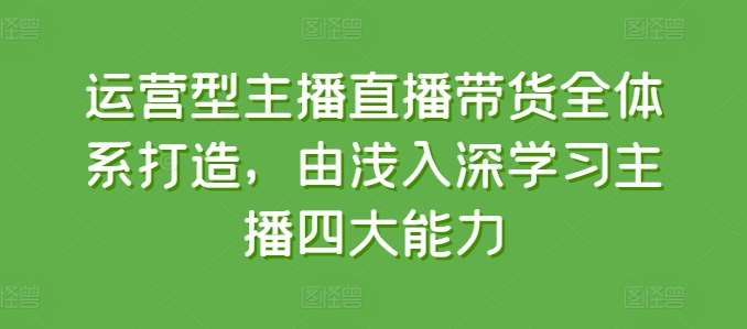 运营型主播直播带货全体系打造，由浅入深学习主播四大能力网创吧-网创项目资源站-副业项目-创业项目-搞钱项目网创吧