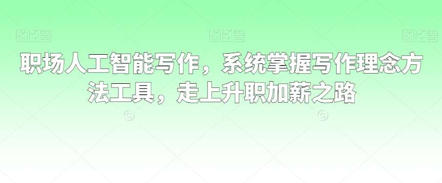 职场人工智能写作，系统掌握写作理念方法工具，走上升职加薪之路网创吧-网创项目资源站-副业项目-创业项目-搞钱项目网创吧