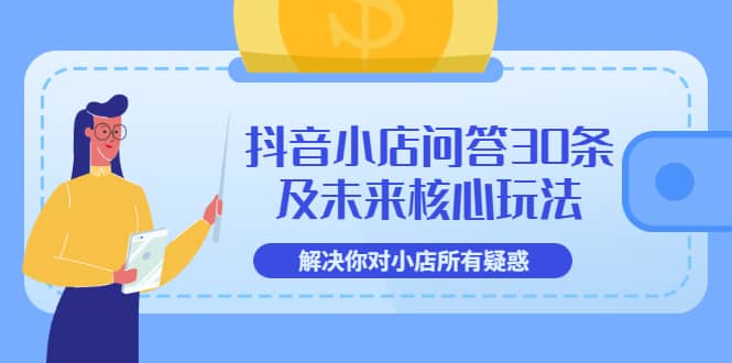 抖音小店问答30条及未来核心玩法，解决你对小店所有疑惑【3节视频课】网创吧-网创项目资源站-副业项目-创业项目-搞钱项目网创吧