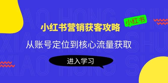 小红书营销获客攻略：从账号定位到核心流量获取，爆款笔记打造网创吧-网创项目资源站-副业项目-创业项目-搞钱项目网创吧