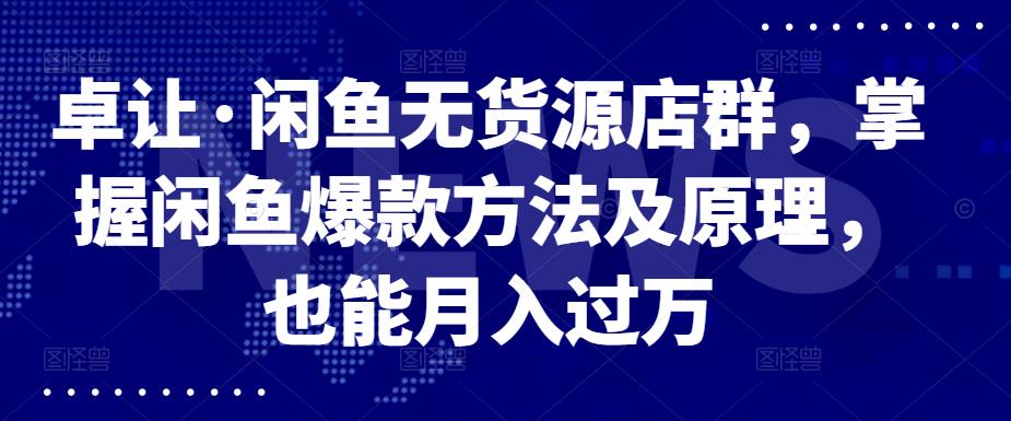 卓让·闲鱼无货源店群，掌握闲鱼爆款方法及原理，也能月入过万网创吧-网创项目资源站-副业项目-创业项目-搞钱项目网创吧