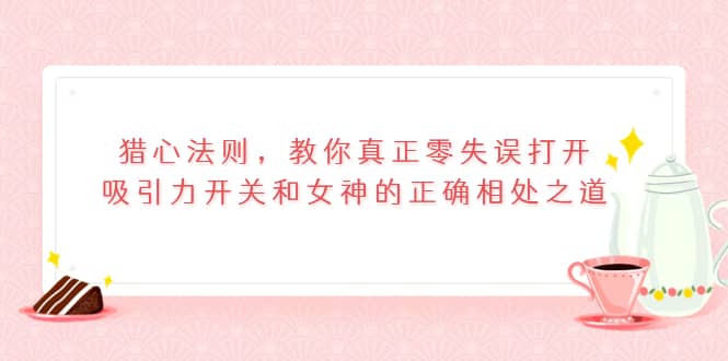 猎心法则，教你真正零失误打开吸引力开关和女神的正确相处之道网创吧-网创项目资源站-副业项目-创业项目-搞钱项目网创吧