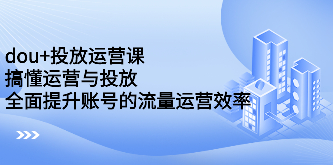 dou+投放运营课：搞懂运营与投放，全面提升账号的流量运营效率网创吧-网创项目资源站-副业项目-创业项目-搞钱项目网创吧