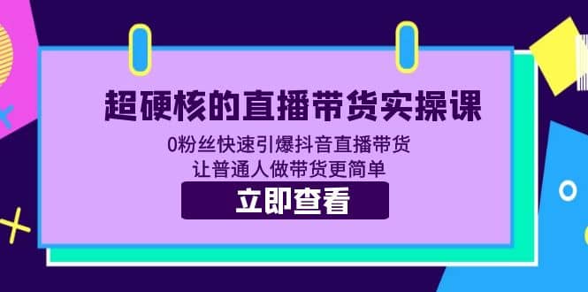 超硬核的直播带货实操课 0粉丝快速引爆抖音直播带货 让普通人做带货更简单网创吧-网创项目资源站-副业项目-创业项目-搞钱项目网创吧