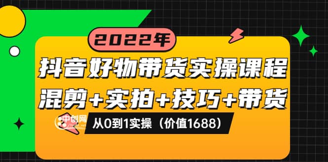 抖音好物带货实操课程：混剪+实拍+技巧+带货：从0到1实操（价值1688）网创吧-网创项目资源站-副业项目-创业项目-搞钱项目网创吧