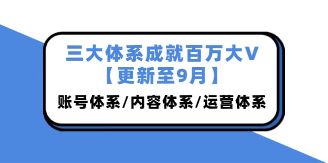 三大体系成就百万大V【更新至9月】，账号体系/内容体系/运营体系 (26节课)网创吧-网创项目资源站-副业项目-创业项目-搞钱项目网创吧