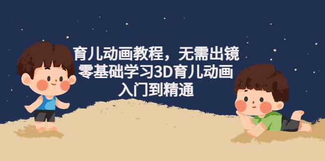 育儿动画教程，无需出镜，零基础学习3D育儿动画，入门到精通网创吧-网创项目资源站-副业项目-创业项目-搞钱项目网创吧