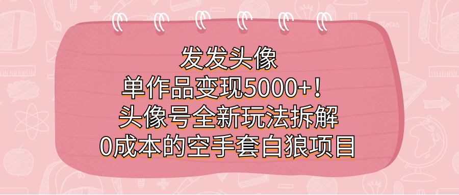 发发头像,单作品变现5000+!头像号全新玩法拆解,0成本的空手套白狼项目网创吧-网创项目资源站-副业项目-创业项目-搞钱项目网创吧