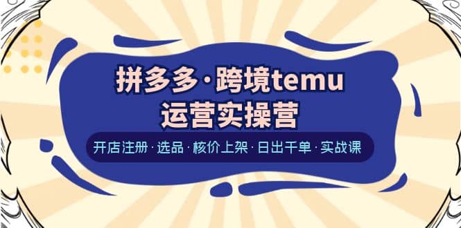 拼多多·跨境temu运营实操营：开店注册·选品·核价上架·日出千单·实战课网创吧-网创项目资源站-副业项目-创业项目-搞钱项目网创吧