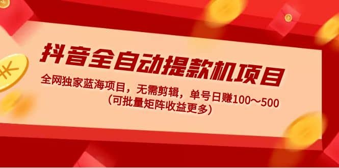 抖音全自动提款机项目:独家蓝海 无需剪辑 单号日赚100~500 (可批量矩阵)网创吧-网创项目资源站-副业项目-创业项目-搞钱项目网创吧