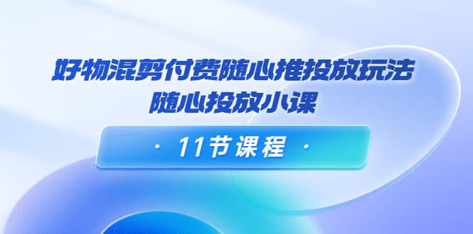 好物混剪付费随心推投放玩法，随心投放小课（11节课程）网创吧-网创项目资源站-副业项目-创业项目-搞钱项目网创吧