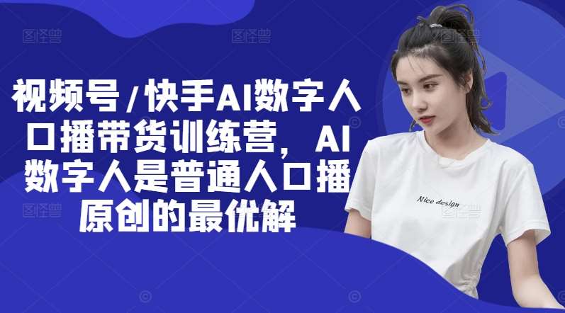 视频号/快手AI数字人口播带货训练营，AI数字人是普通人口播原创的最优解网创吧-网创项目资源站-副业项目-创业项目-搞钱项目网创吧