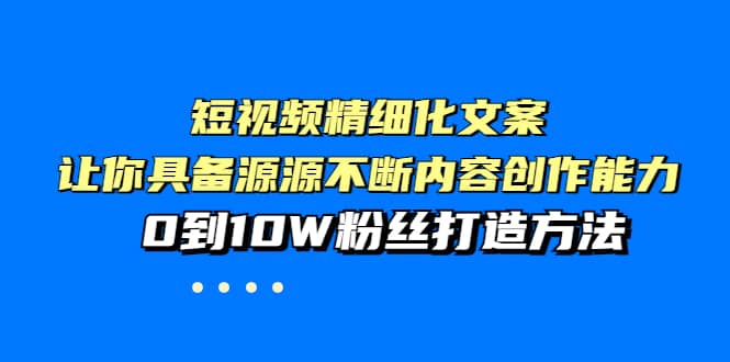 短视频精细化文案，让你具备源源不断内容创作能力，0到10W粉丝打造方法网创吧-网创项目资源站-副业项目-创业项目-搞钱项目网创吧