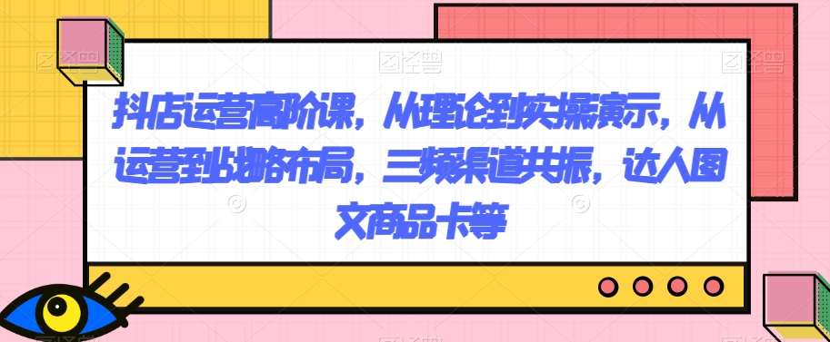 抖店运营高阶课，从理论到实操演示，从运营到战略布局，三频渠道共振，达人图文商品卡等网创吧-网创项目资源站-副业项目-创业项目-搞钱项目网创吧