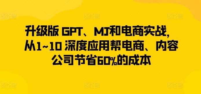升级版 GPT、MJ和电商实战，从1~10 深度应用帮电商、内容公司节省60%的成本网创吧-网创项目资源站-副业项目-创业项目-搞钱项目网创吧