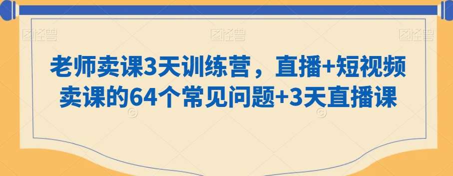 老师卖课3天训练营，直播+短视频卖课的64个常见问题+3天直播课网创吧-网创项目资源站-副业项目-创业项目-搞钱项目网创吧