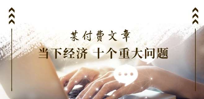 某付费文章《当下经济 十个重大问题》覆盖了大家关心的全部经济类话题网创吧-网创项目资源站-副业项目-创业项目-搞钱项目网创吧