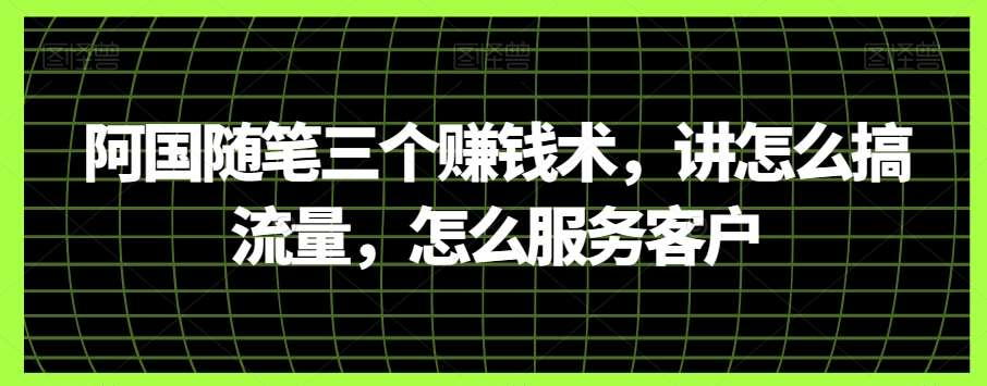 阿国随笔三个赚钱术，讲怎么搞流量，怎么服务客户网创吧-网创项目资源站-副业项目-创业项目-搞钱项目网创吧