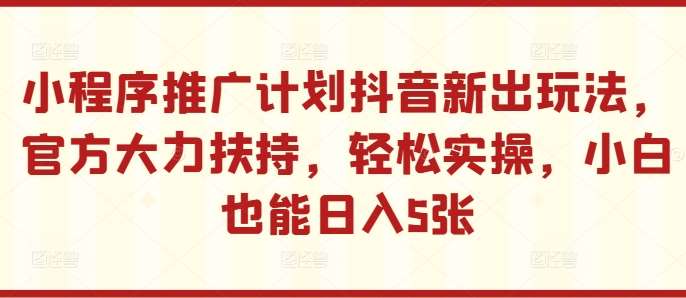 小程序推广计划抖音新出玩法，官方大力扶持，轻松实操，小白也能日入5张【揭秘】网创吧-网创项目资源站-副业项目-创业项目-搞钱项目网创吧