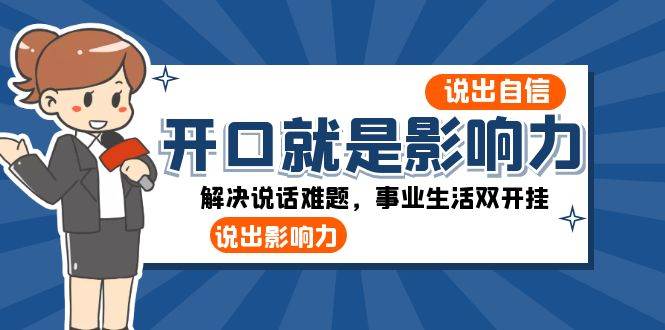 开口就是影响力：说出自信，说出影响力！解决说话难题，事业生活双开挂网创吧-网创项目资源站-副业项目-创业项目-搞钱项目网创吧