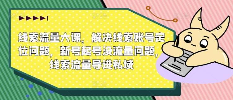 线索流量大课，解决线索账号定位问题，新号起号没流量问题，线索流量导进私域网创吧-网创项目资源站-副业项目-创业项目-搞钱项目网创吧