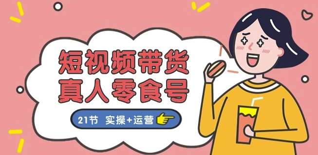 短视频带货&真人零食号：更全面的零食带货教程：21节 实操+运营网创吧-网创项目资源站-副业项目-创业项目-搞钱项目网创吧