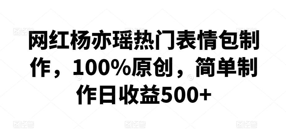 网红杨亦瑶热门表情包制作，100%原创，简单制作日收益500+【揭秘】网创吧-网创项目资源站-副业项目-创业项目-搞钱项目网创吧