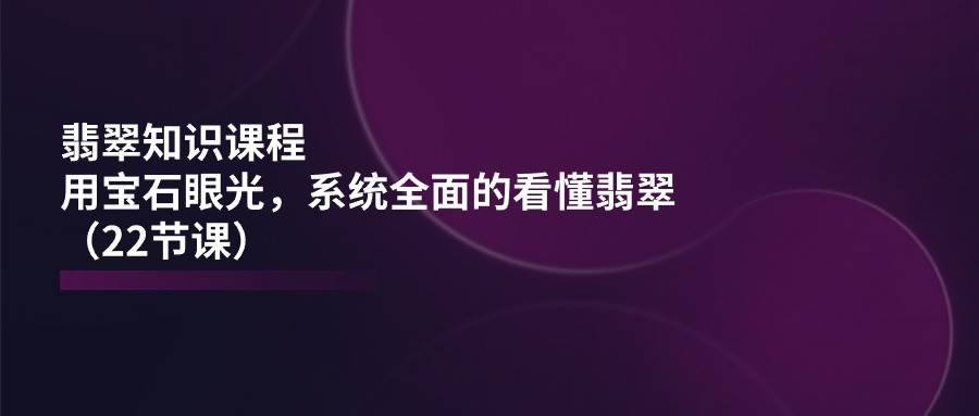 （11239期）翡翠知识课程，用宝石眼光，系统全面的看懂翡翠（22节课）网创吧-网创项目资源站-副业项目-创业项目-搞钱项目网创吧
