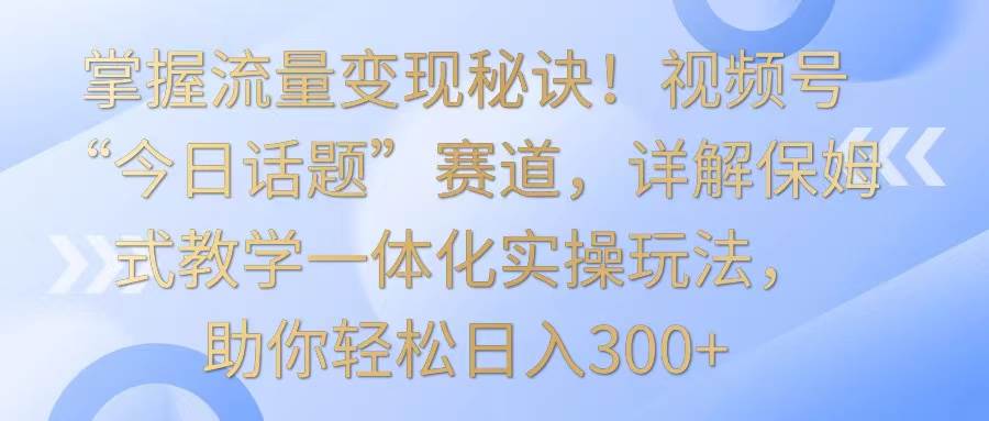 掌握流量变现秘诀!视频号“今日话题”赛道,详解保姆式教学一体化实操玩法,日入300+网创吧-网创项目资源站-副业项目-创业项目-搞钱项目网创吧