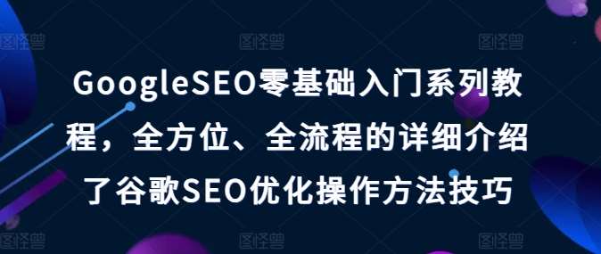 GoogleSEO零基础入门系列教程，全方位、全流程的详细介绍了谷歌SEO优化操作方法技巧网创吧-网创项目资源站-副业项目-创业项目-搞钱项目网创吧