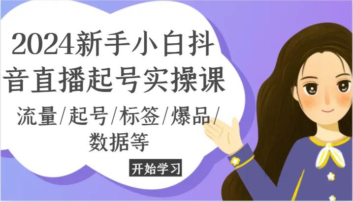 2024新手小白抖音直播起号实操课，流量/起号/标签/爆品/数据等网创吧-网创项目资源站-副业项目-创业项目-搞钱项目网创吧