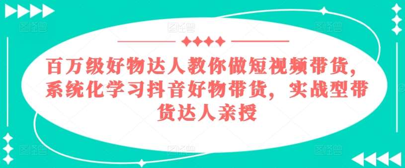 百万级好物达人教你做短视频带货，系统化学习抖音好物带货，实战型带货达人亲授网创吧-网创项目资源站-副业项目-创业项目-搞钱项目网创吧