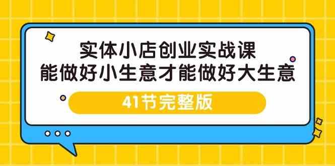 实体小店创业实战课，能做好小生意才能做好大生意-41节完整版网创吧-网创项目资源站-副业项目-创业项目-搞钱项目网创吧