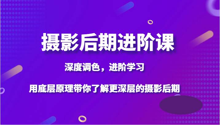 摄影后期进阶课，深度调色，进阶学习，用底层原理带你了解更深层的摄影后期网创吧-网创项目资源站-副业项目-创业项目-搞钱项目网创吧