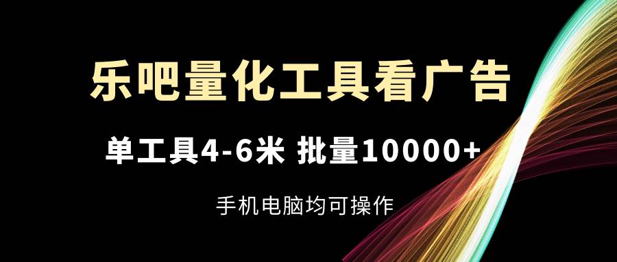 （11555期）乐吧量化工具看广告，单工具4-6米，批量10000+，手机电脑均可操作网创吧-网创项目资源站-副业项目-创业项目-搞钱项目网创吧