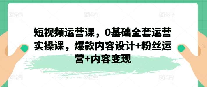 短视频运营课，0基础全套运营实操课，爆款内容设计+粉丝运营+内容变现网创吧-网创项目资源站-副业项目-创业项目-搞钱项目网创吧